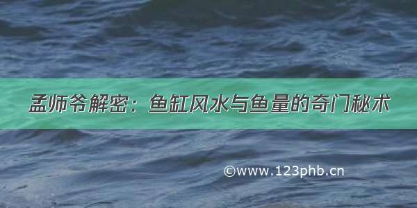 孟师爷解密：鱼缸风水与鱼量的奇门秘术