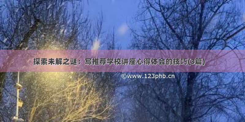 探索未解之谜：写推荐学校讲座心得体会的技巧(3篇)