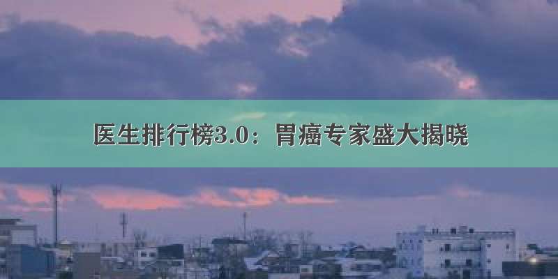 医生排行榜3.0：胃癌专家盛大揭晓