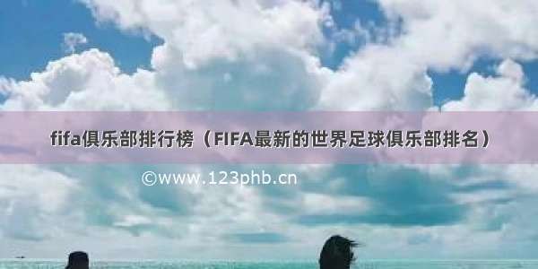 fifa俱乐部排行榜（FIFA最新的世界足球俱乐部排名）