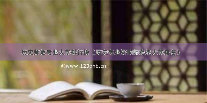 历史师范专业大学排行榜（历史专业好的师范类大学排名）