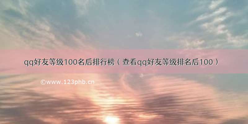 qq好友等级100名后排行榜（查看qq好友等级排名后100）