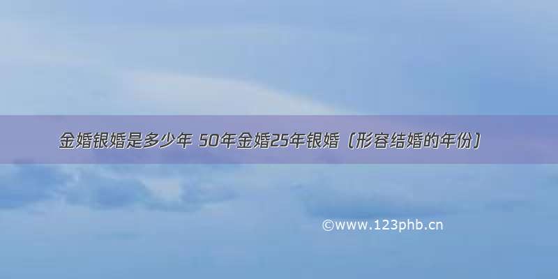 金婚银婚是多少年 50年金婚25年银婚（形容结婚的年份）