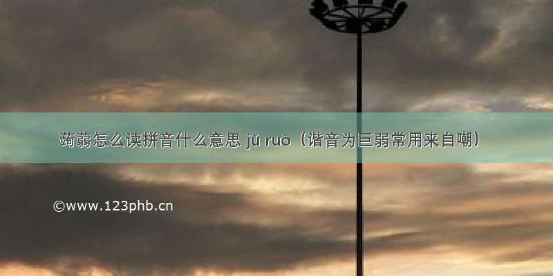 蒟蒻怎么读拼音什么意思 jǔ ruò（谐音为巨弱常用来自嘲）