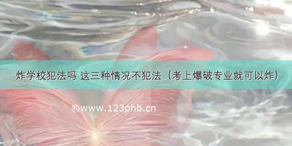 炸学校犯法吗 这三种情况不犯法（考上爆破专业就可以炸）