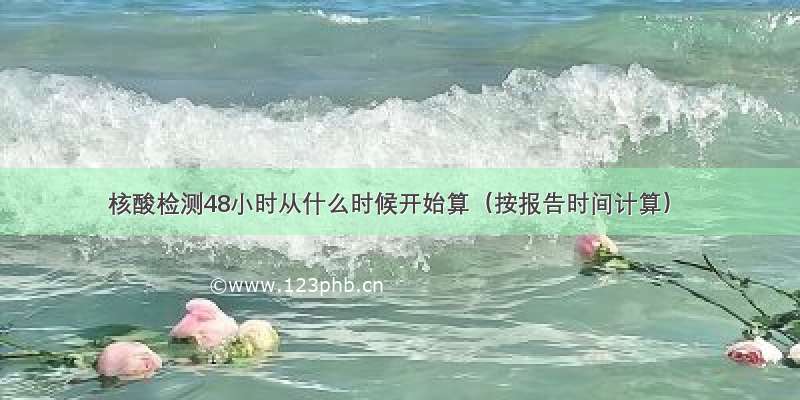 核酸检测48小时从什么时候开始算（按报告时间计算）