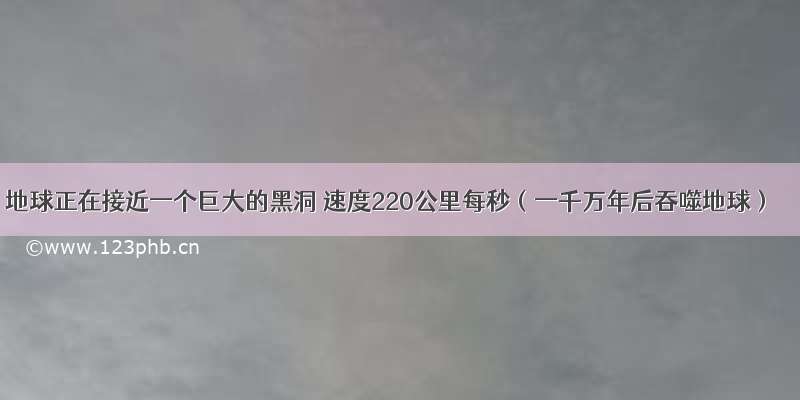 地球正在接近一个巨大的黑洞 速度220公里每秒（一千万年后吞噬地球）