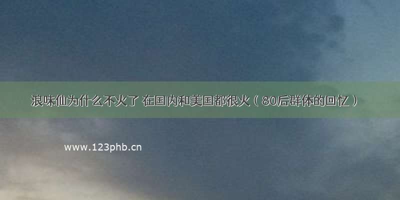 浪味仙为什么不火了 在国内和美国都很火（80后群体的回忆）