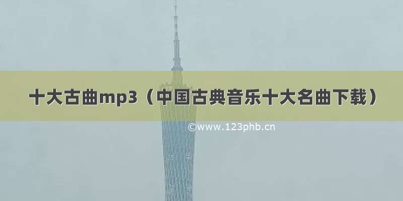 十大古曲mp3（中国古典音乐十大名曲下载）