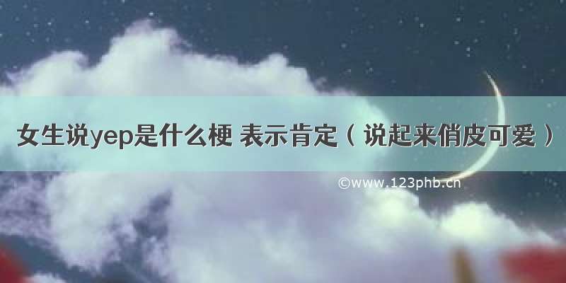 女生说yep是什么梗 表示肯定（说起来俏皮可爱）