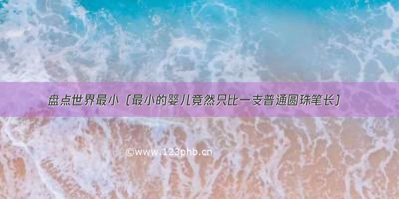 盘点世界最小（最小的婴儿竟然只比一支普通圆珠笔长）