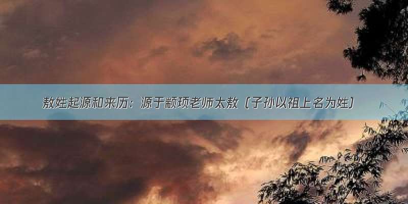 敖姓起源和来历：源于颛顼老师太敖（子孙以祖上名为姓）