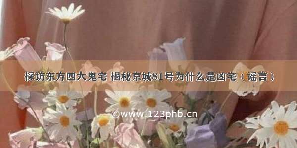 探访东方四大鬼宅 揭秘京城81号为什么是凶宅（谣言）