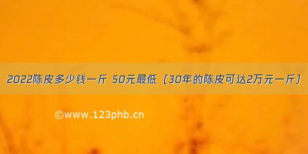 2022陈皮多少钱一斤 50元最低（30年的陈皮可达2万元一斤）