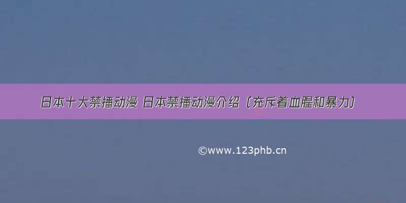 日本十大禁播动漫 日本禁播动漫介绍（充斥着血腥和暴力）