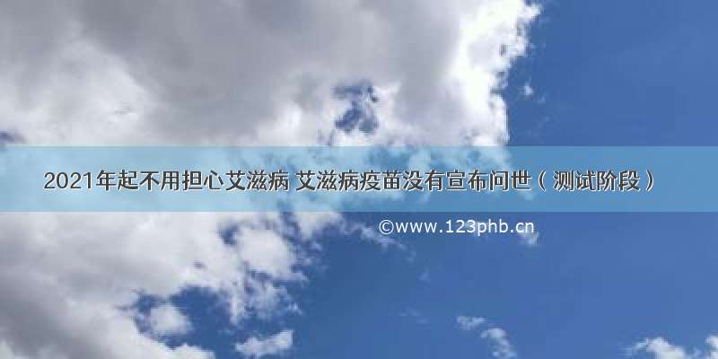 2021年起不用担心艾滋病 艾滋病疫苗没有宣布问世（测试阶段）