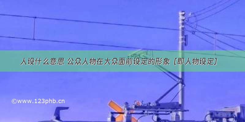 人设什么意思 公众人物在大众面前设定的形象（即人物设定）