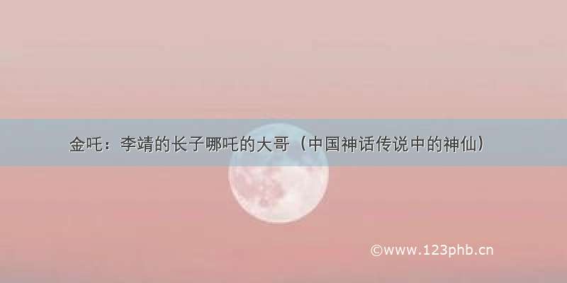 金吒：李靖的长子哪吒的大哥（中国神话传说中的神仙）