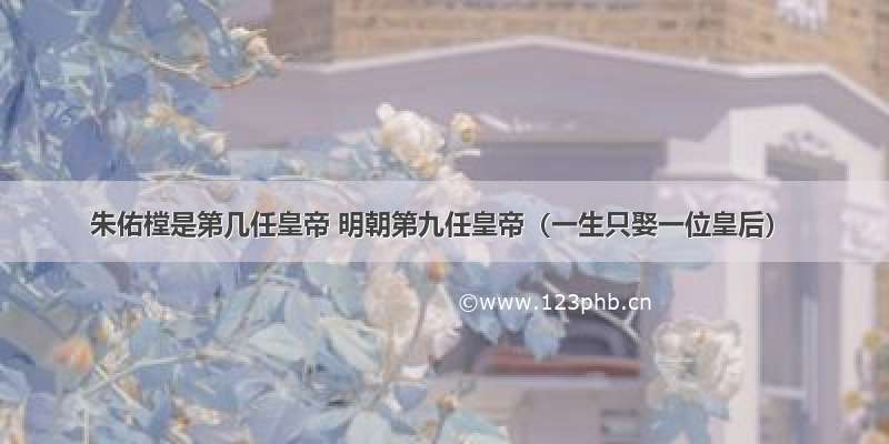 朱佑樘是第几任皇帝 明朝第九任皇帝（一生只娶一位皇后）