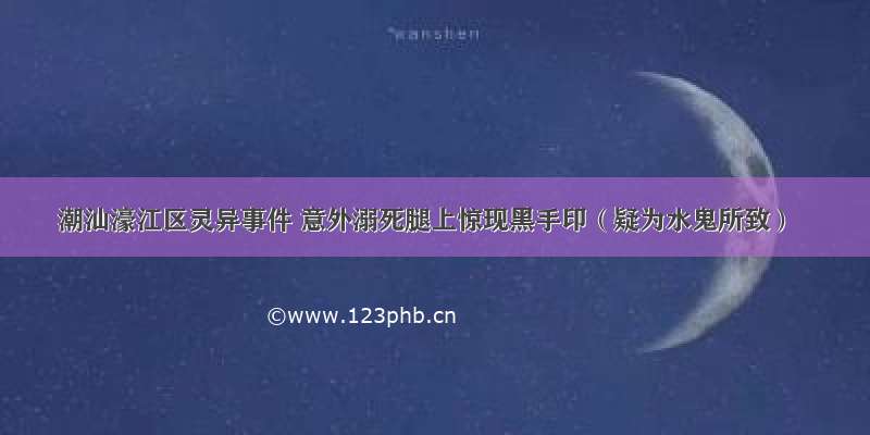 潮汕濠江区灵异事件 意外溺死腿上惊现黑手印（疑为水鬼所致）