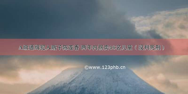 A级通缉犯人贩子陈莲香 两年内拐卖46名儿童（没判死刑）