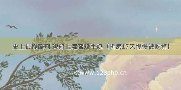 史上最惨酷刑 绑船上灌蜜蜂牛奶（折磨17天慢慢被吃掉）