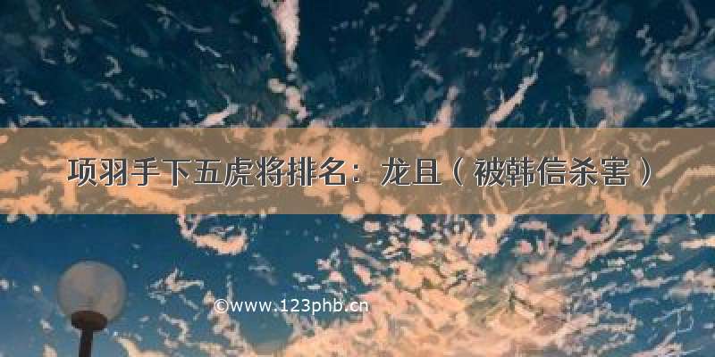 项羽手下五虎将排名：龙且（被韩信杀害）