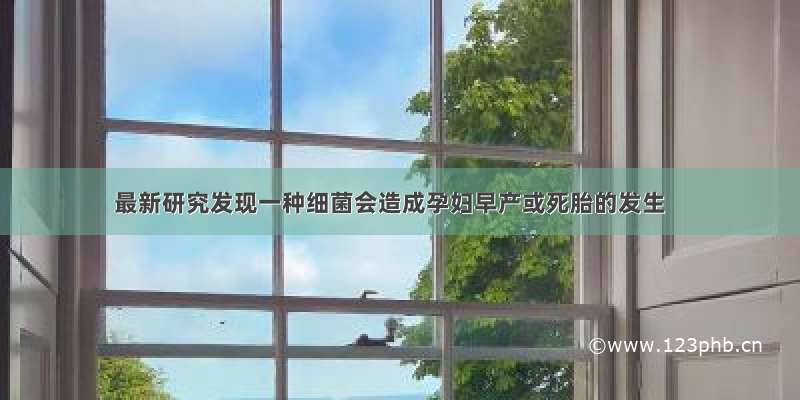 最新研究发现一种细菌会造成孕妇早产或死胎的发生