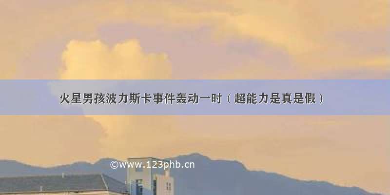 火星男孩波力斯卡事件轰动一时（超能力是真是假）