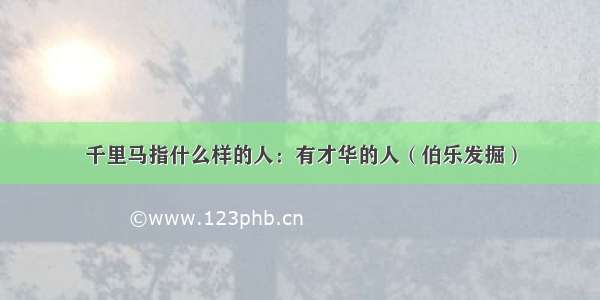 千里马指什么样的人：有才华的人（伯乐发掘）