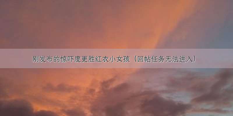 刚发布的惊吓度更胜红衣小女孩（回帖任务无法进入）