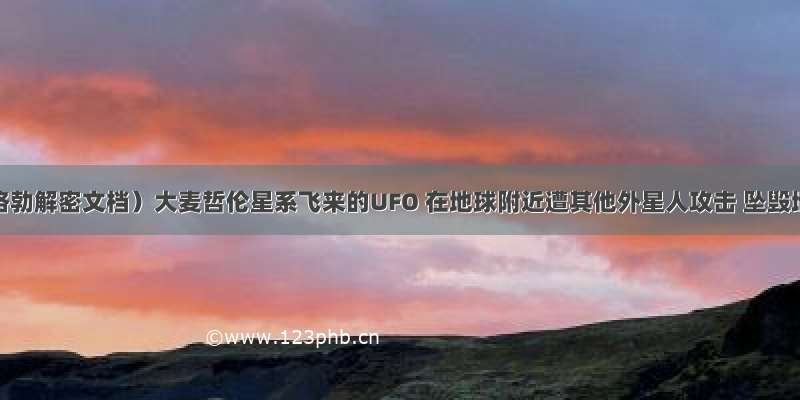 （克格勃解密文档）大麦哲伦星系飞来的UFO 在地球附近遭其他外星人攻击 坠毁地球