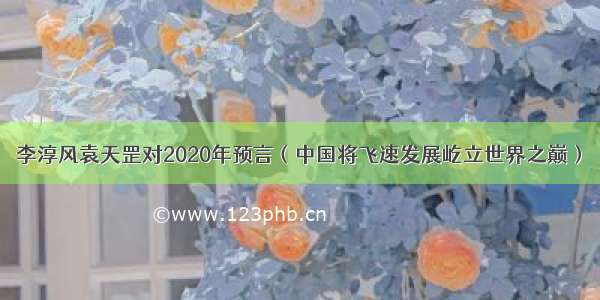 李淳风袁天罡对2020年预言（中国将飞速发展屹立世界之巅）