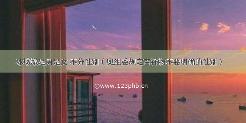 冰墩墩是男是女 不分性别（奥组委规定吉祥物不要明确的性别）