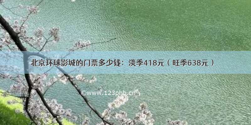 北京环球影城的门票多少钱：淡季418元（旺季638元）