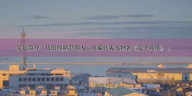 吴起简介：战国时期卫国人（兵家代表人物著《吴子兵法》）