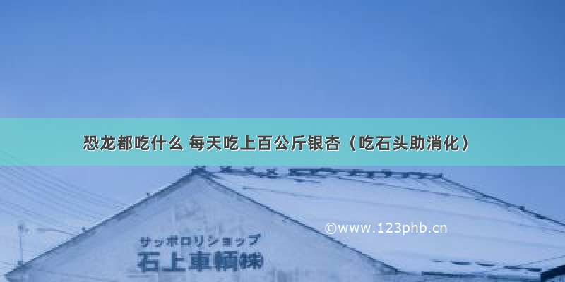 恐龙都吃什么 每天吃上百公斤银杏（吃石头助消化）