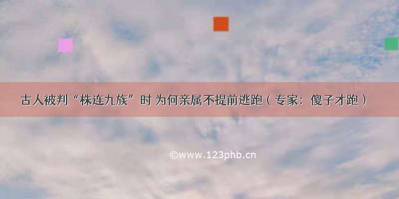 古人被判“株连九族”时 为何亲属不提前逃跑（专家：傻子才跑）