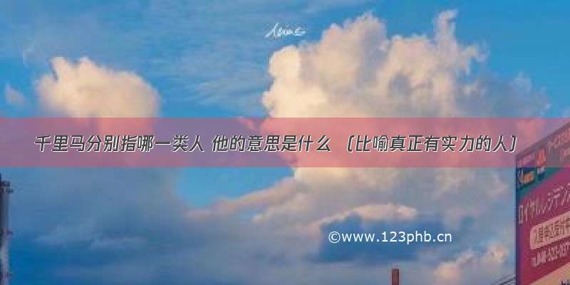 千里马分别指哪一类人 他的意思是什么 （比喻真正有实力的人）