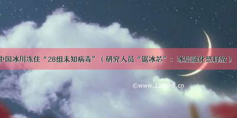 中国冰川冻住“28组未知病毒”（研究人员“锯冰芯”：冰层融化恐释放）