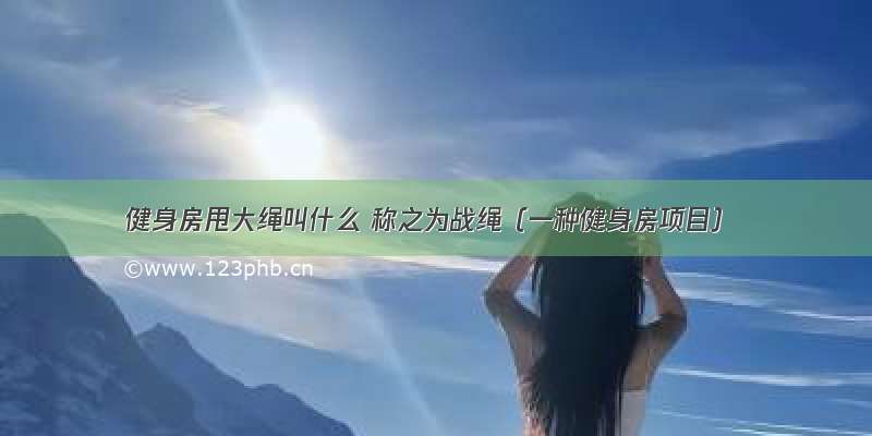 健身房甩大绳叫什么 称之为战绳（一种健身房项目）