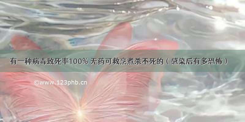 有一种病毒致死率100% 无药可救烹煮杀不死的（感染后有多恐怖）