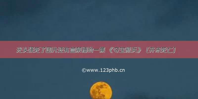 光头强死了图片还有血禁播的一集 《夺宝熊兵》（并未死亡）