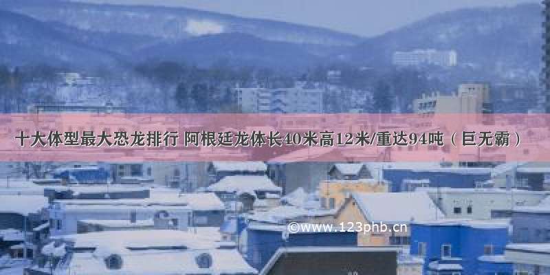 十大体型最大恐龙排行 阿根廷龙体长40米高12米/重达94吨（巨无霸）