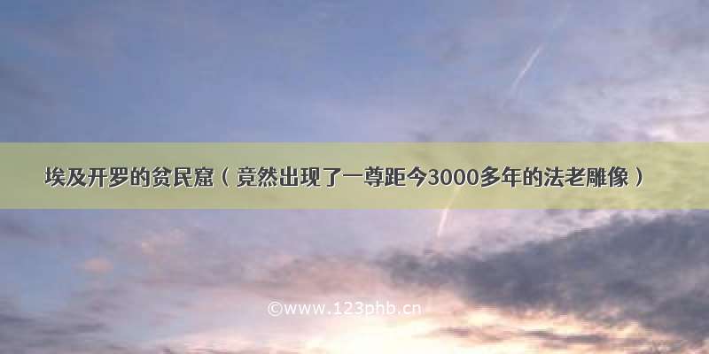 埃及开罗的贫民窟（竟然出现了一尊距今3000多年的法老雕像）