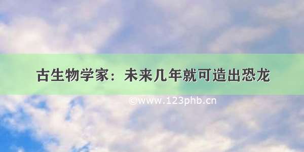 古生物学家：未来几年就可造出恐龙