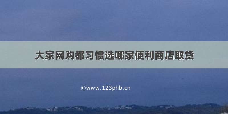 大家网购都习惯选哪家便利商店取货