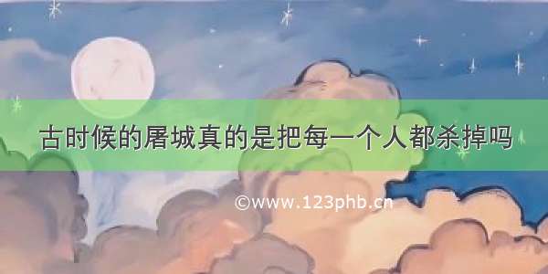 古时候的屠城真的是把每一个人都杀掉吗