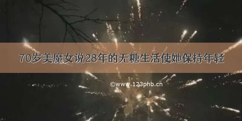 70岁美魔女说28年的无糖生活使她保持年轻