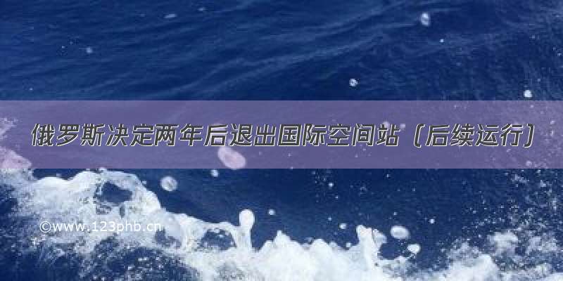 俄罗斯决定两年后退出国际空间站（后续运行）